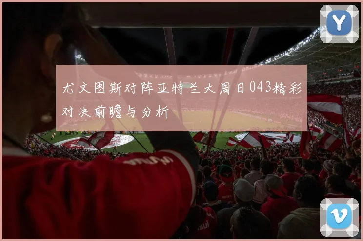 尤文图斯对阵亚特兰大周日043精彩对决前瞻与分析