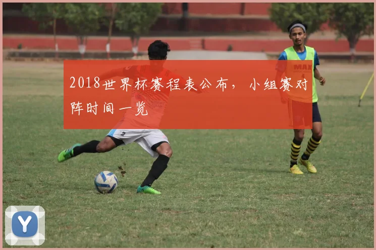 2018世界杯赛程表公布,小组赛对阵时间一览