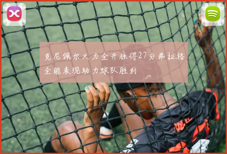 克尼佩尔火力全开独得27分弗拉格全能表现助力球队胜利