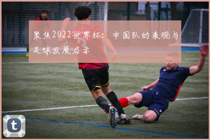 聚焦2022世界杯：中国队的表现与足球发展启示