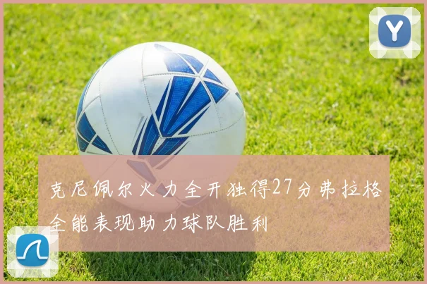 克尼佩尔火力全开独得27分弗拉格全能表现助力球队胜利