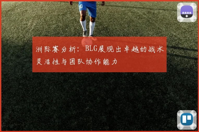 洲际赛分析：BLG展现出卓越的战术灵活性与团队协作能力