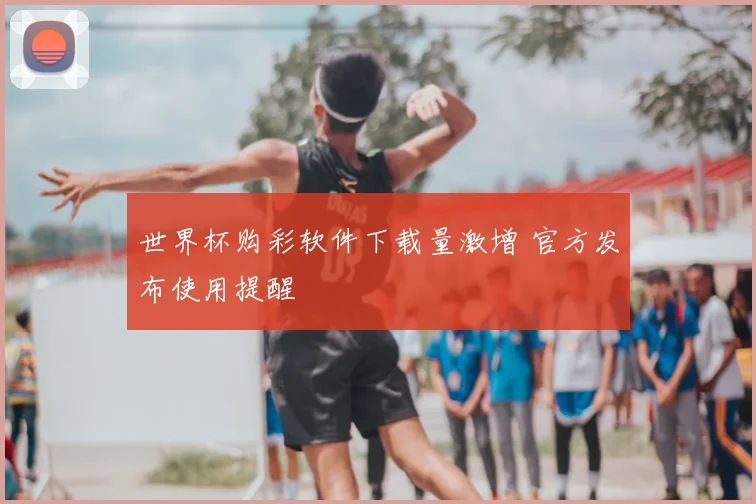 世界杯购彩软件下载量激增 官方发布使用提醒