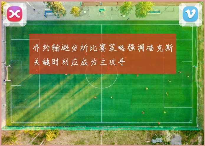 乔约翰逊分析比赛策略强调福克斯关键时刻应成为主攻手