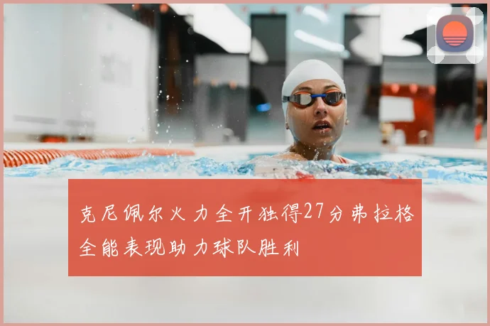 克尼佩尔火力全开独得27分弗拉格全能表现助力球队胜利
