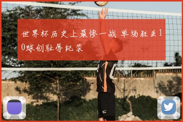 世界杯历史上最惨一战 单场狂丢10球创耻辱纪录