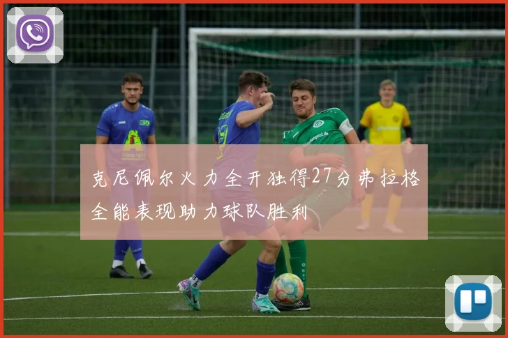 克尼佩尔火力全开独得27分弗拉格全能表现助力球队胜利