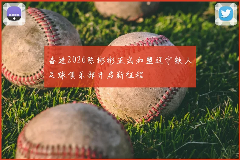 奋进2026陈彬彬正式加盟辽宁铁人足球俱乐部开启新征程