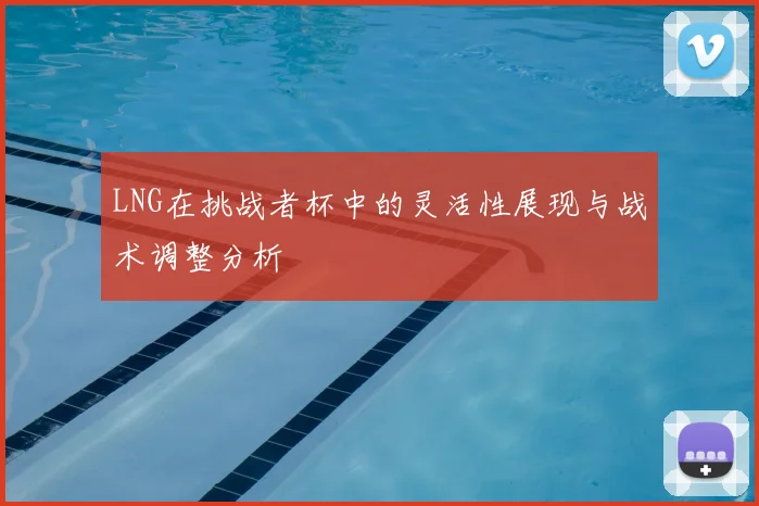 LNG在挑战者杯中的灵活性展现与战术调整分析