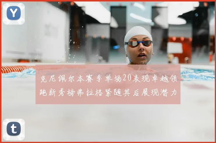 克尼佩尔本赛季单场20表现卓越领跑新秀榜弗拉格紧随其后展现潜力