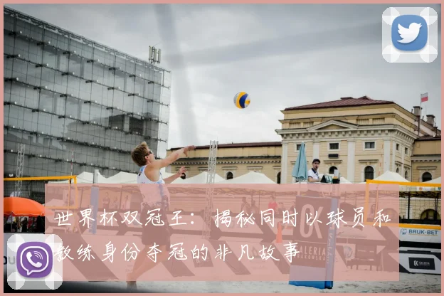 世界杯双冠王:揭秘同时以球员和教练身份夺冠的非凡故事