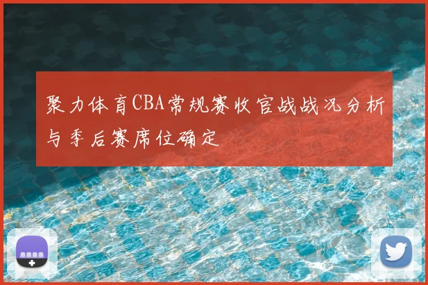 聚力体育CBA常规赛收官战战况分析与季后赛席位确定