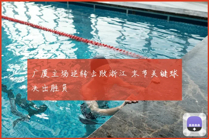 广厦主场逆转击败浙江 末节关键球决出胜负