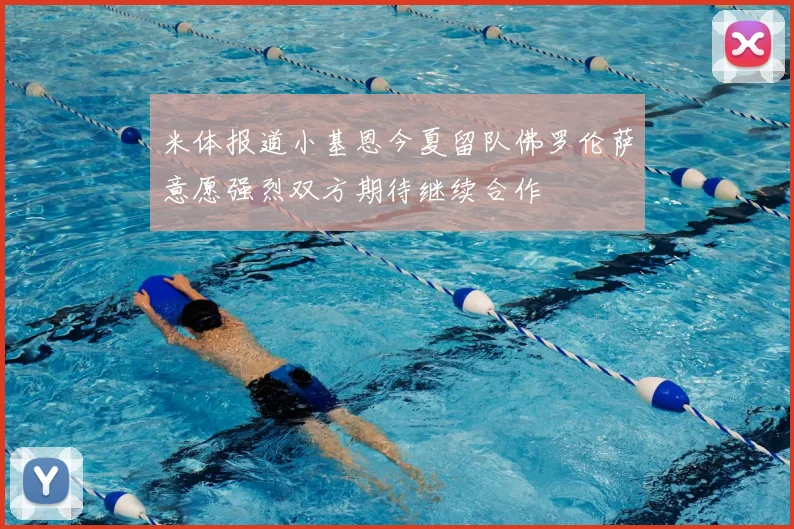 米体报道小基恩今夏留队佛罗伦萨意愿强烈双方期待继续合作