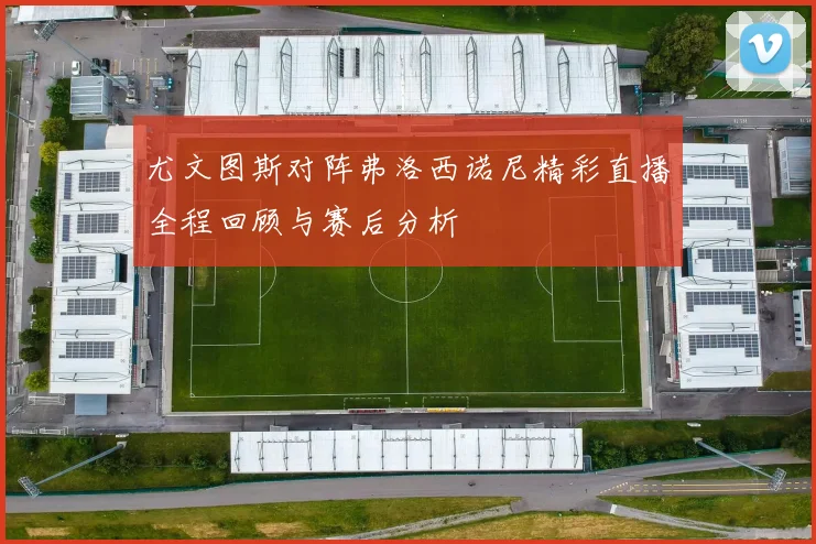 尤文图斯对阵弗洛西诺尼精彩直播全程回顾与赛后分析