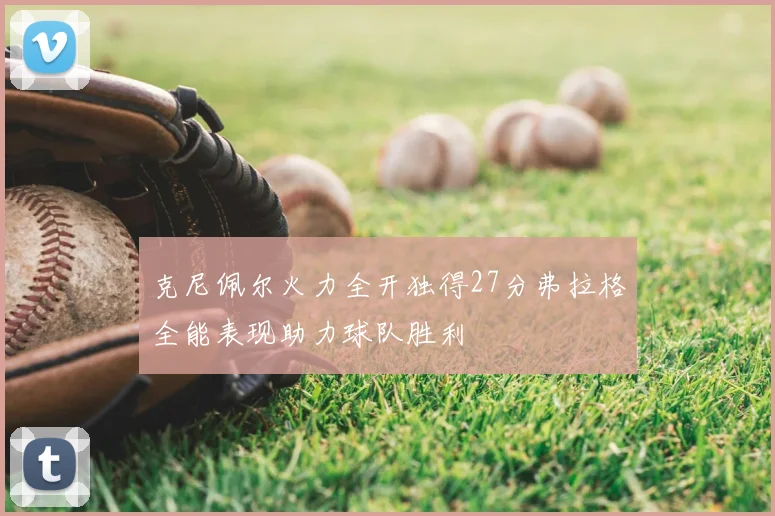 克尼佩尔火力全开独得27分弗拉格全能表现助力球队胜利