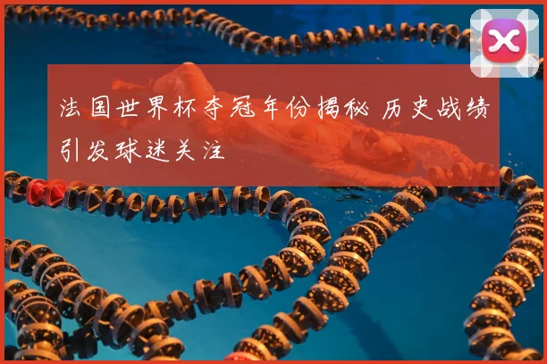 法国世界杯夺冠年份揭秘 历史战绩引发球迷关注
