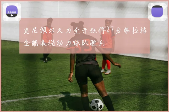 克尼佩尔火力全开独得27分弗拉格全能表现助力球队胜利