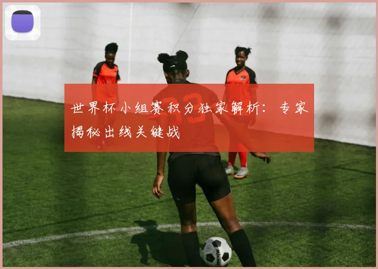 世界杯小组赛积分独家解析：专家揭秘出线关键战