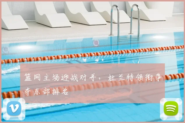 篮网主场迎战对手，杜兰特领衔争夺东部排名