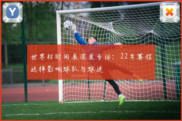 世界杯时间表深度专访：22年赛程这样影响球队与球迷