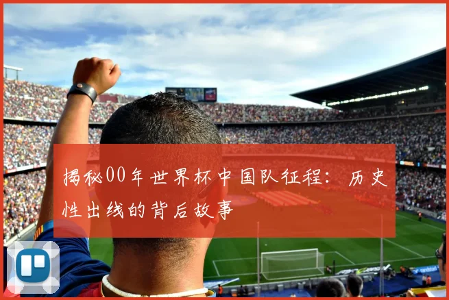 揭秘00年世界杯中国队征程:历史性出线的背后故事
