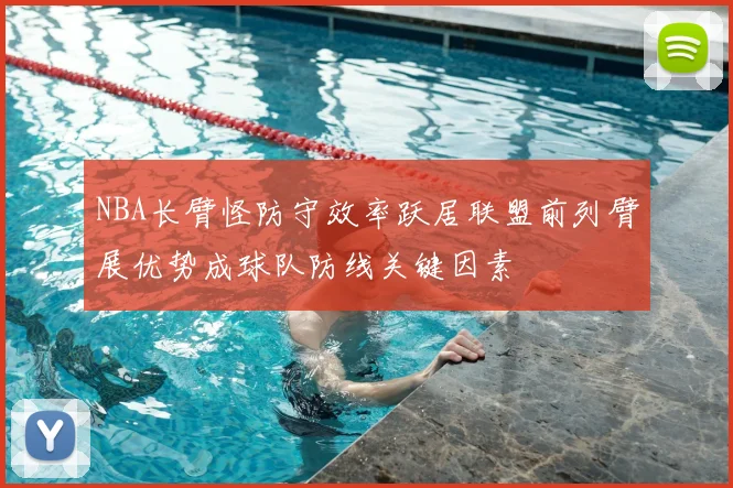 NBA长臂怪防守效率跃居联盟前列臂展优势成球队防线关键因素