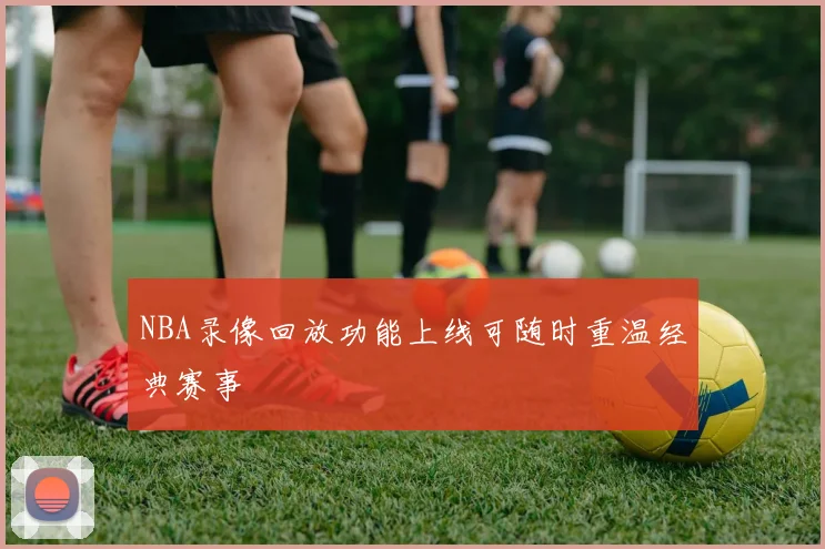 NBA录像回放功能上线可随时重温经典赛事