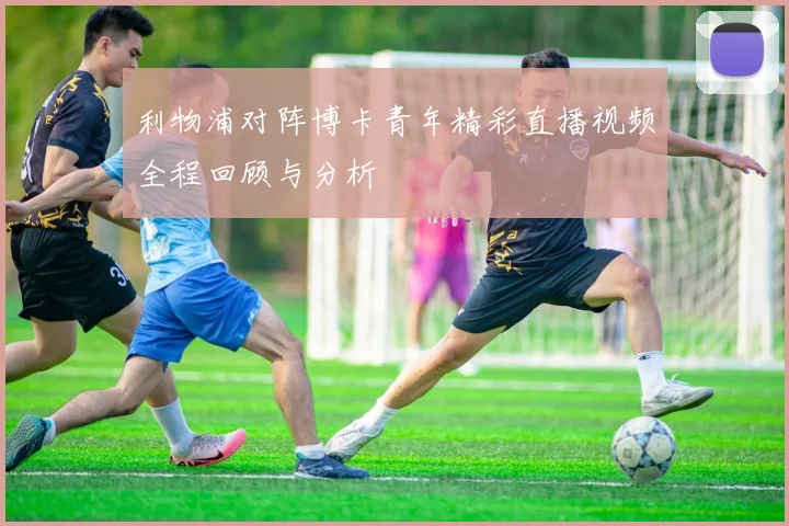 利物浦对阵博卡青年精彩直播视频全程回顾与分析
