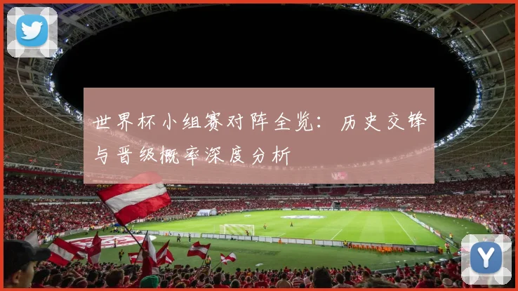 世界杯小组赛对阵全览:历史交锋与晋级概率深度分析