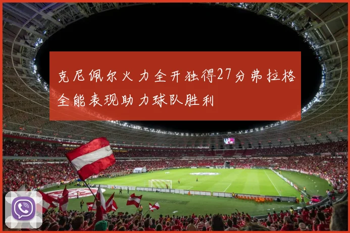 克尼佩尔火力全开独得27分弗拉格全能表现助力球队胜利