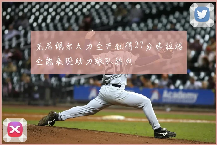 克尼佩尔火力全开独得27分弗拉格全能表现助力球队胜利