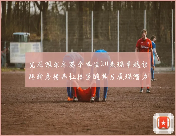 克尼佩尔本赛季单场20表现卓越领跑新秀榜弗拉格紧随其后展现潜力