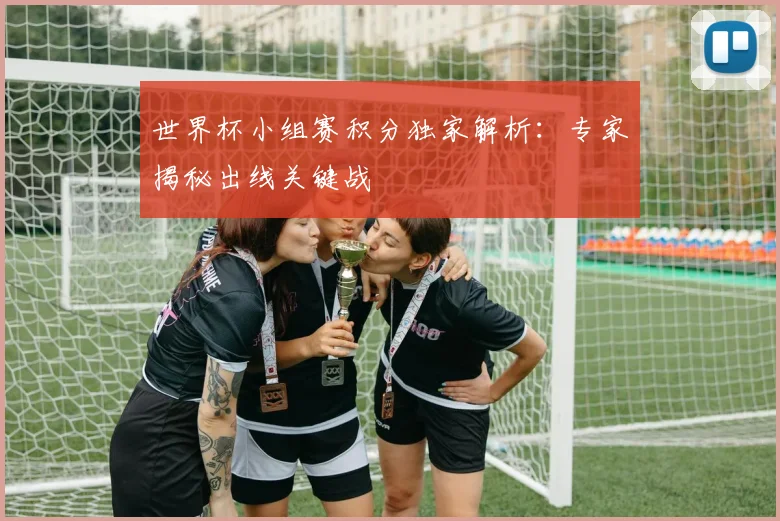 世界杯小组赛积分独家解析：专家揭秘出线关键战