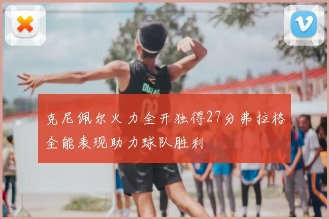 克尼佩尔火力全开独得27分弗拉格全能表现助力球队胜利