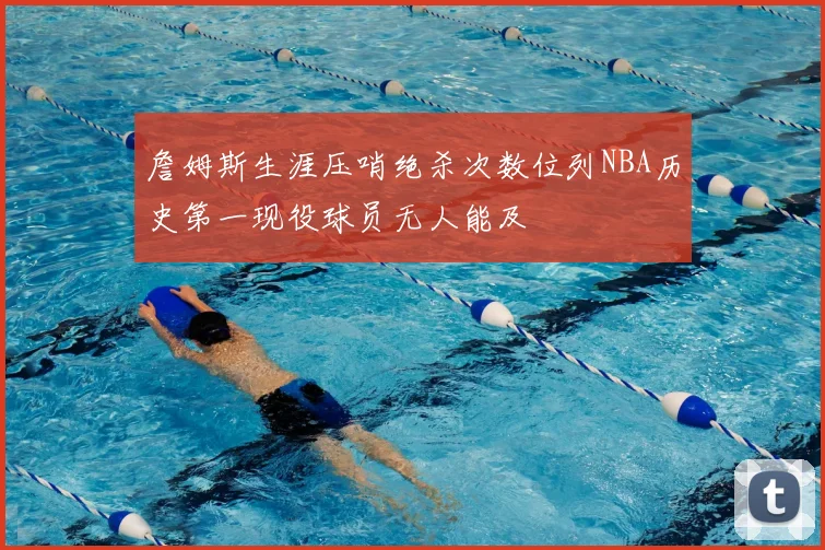 詹姆斯生涯压哨绝杀次数位列NBA历史第一现役球员无人能及