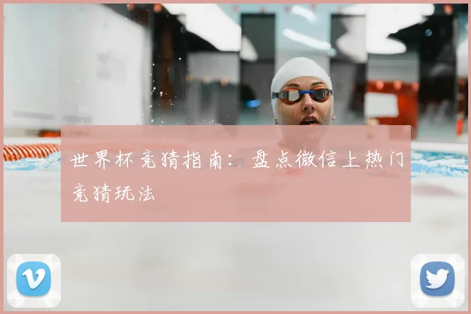 世界杯竞猜指南:盘点微信上热门竞猜玩法