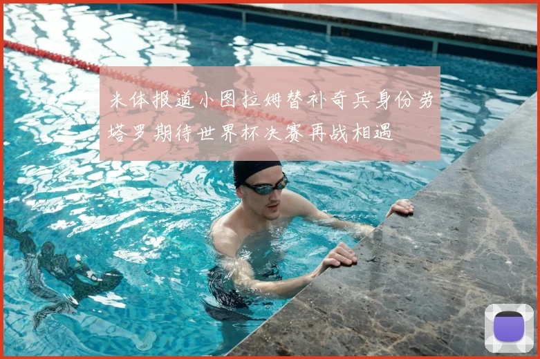 米体报道小图拉姆替补奇兵身份劳塔罗期待世界杯决赛再战相遇
