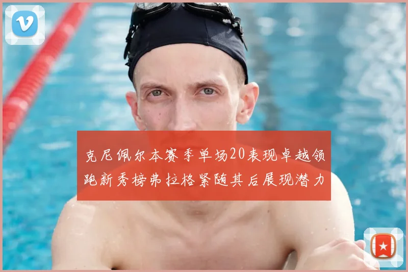 克尼佩尔本赛季单场20表现卓越领跑新秀榜弗拉格紧随其后展现潜力