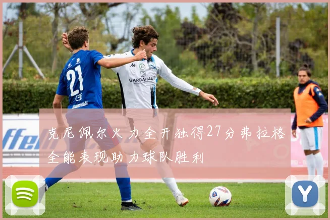 克尼佩尔火力全开独得27分弗拉格全能表现助力球队胜利