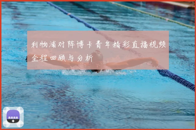 利物浦对阵博卡青年精彩直播视频全程回顾与分析