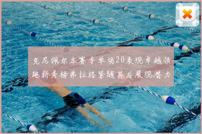 克尼佩尔本赛季单场20表现卓越领跑新秀榜弗拉格紧随其后展现潜力