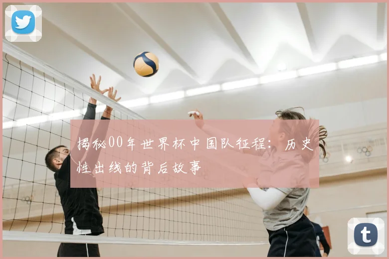 揭秘00年世界杯中国队征程：历史性出线的背后故事