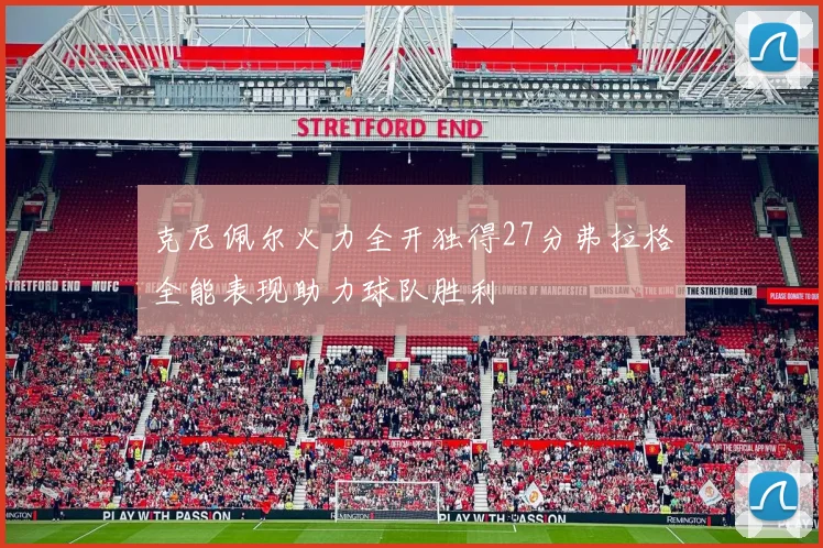 克尼佩尔火力全开独得27分弗拉格全能表现助力球队胜利