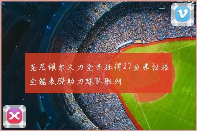 克尼佩尔火力全开独得27分弗拉格全能表现助力球队胜利