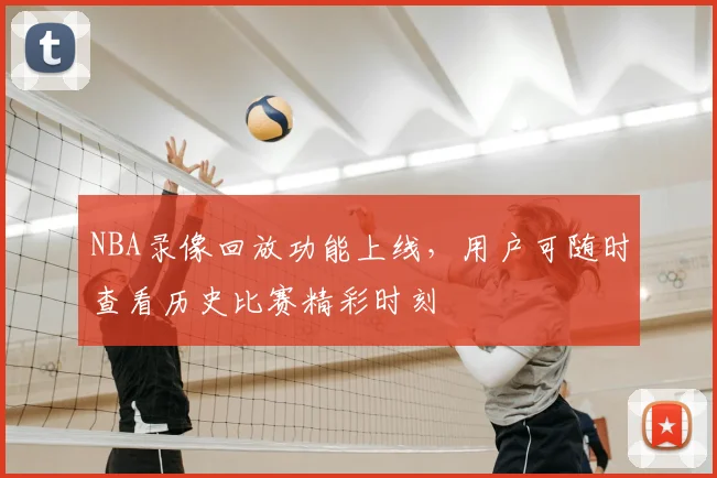 NBA录像回放功能上线，用户可随时查看历史比赛精彩时刻