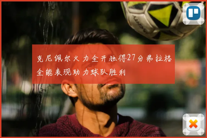 克尼佩尔火力全开独得27分弗拉格全能表现助力球队胜利