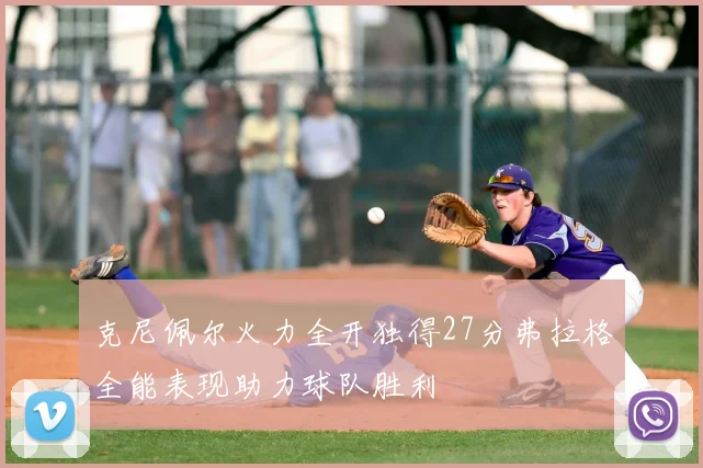 克尼佩尔火力全开独得27分弗拉格全能表现助力球队胜利