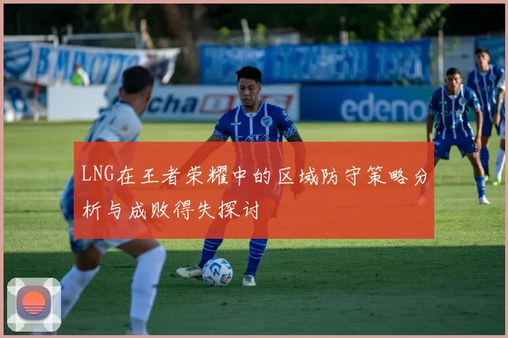 LNG在王者荣耀中的区域防守策略分析与成败得失探讨