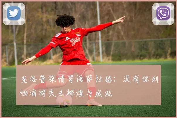 克洛普深情寄语萨拉赫:没有你利物浦将失去辉煌与成就